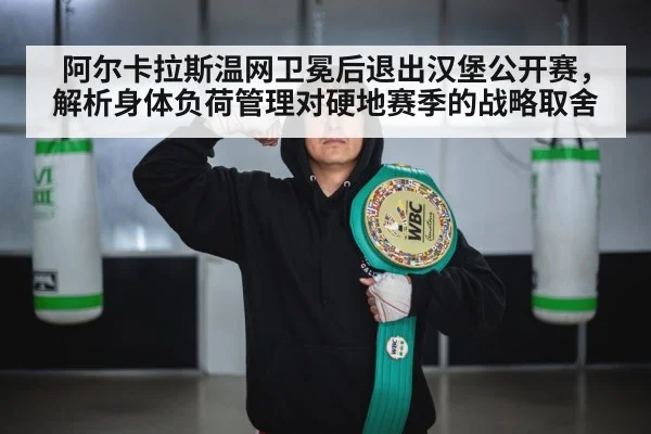 阿尔卡拉斯温网卫冕后退出汉堡公开赛，解析身体负荷管理对硬地赛季的战略取舍