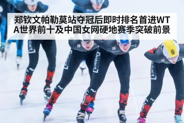 郑钦文帕勒莫站夺冠后即时排名首进WTA世界前十及中国女网硬地赛季突破前景