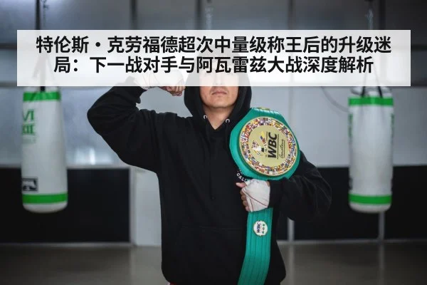 特伦斯·克劳福德超次中量级称王后的升级迷局:下一战对手与阿瓦雷兹大战深度解析