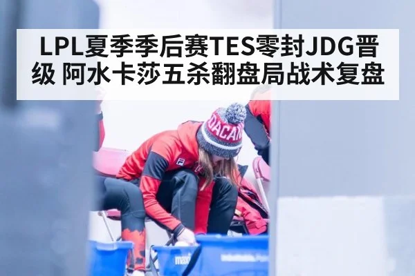 LPL夏季季后赛TES零封JDG晋级 阿水卡莎五杀翻盘局战术复盘