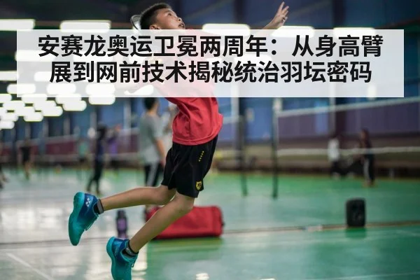 安赛龙奥运卫冕两周年：从身高臂展到网前技术揭秘统治羽坛密码