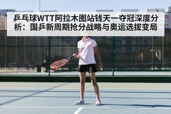 乒乓球WTT阿拉木图站钱天一夺冠深度分析：国乒新周期抢分战略与奥运选拔变局