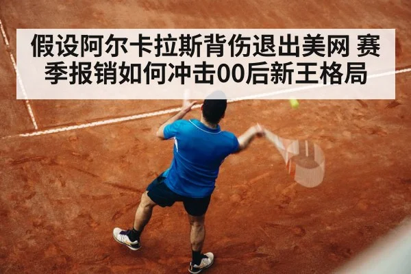 假设阿尔卡拉斯背伤退出美网 赛季报销如何冲击00后新王格局